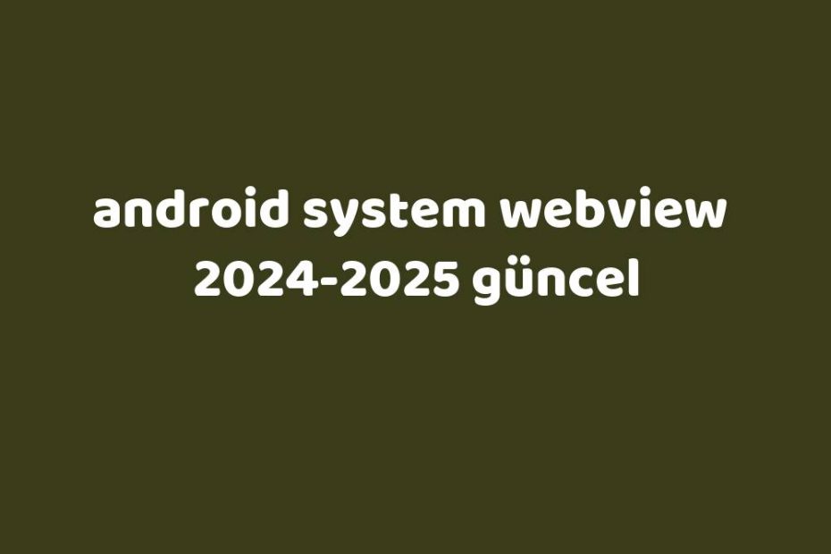 Android System Webview 20242025 Güncel Gezginler