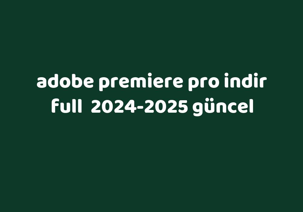 Adobe Premiere Pro Indir Full 20242025 Güncel Gezginler