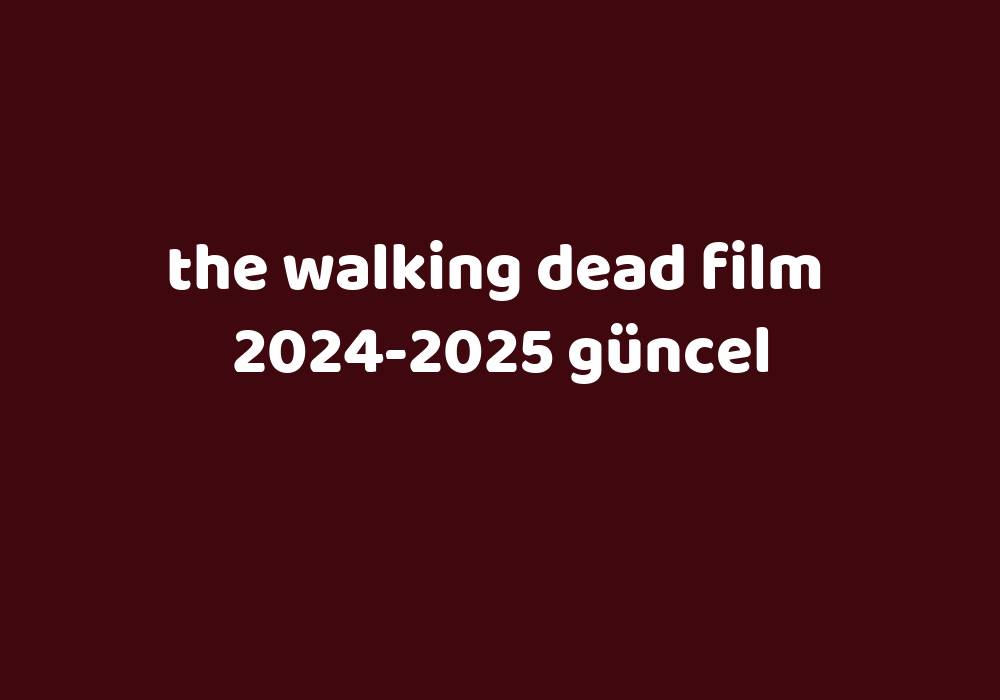 The Walking Dead Film 20242025 Güncel Gezginler