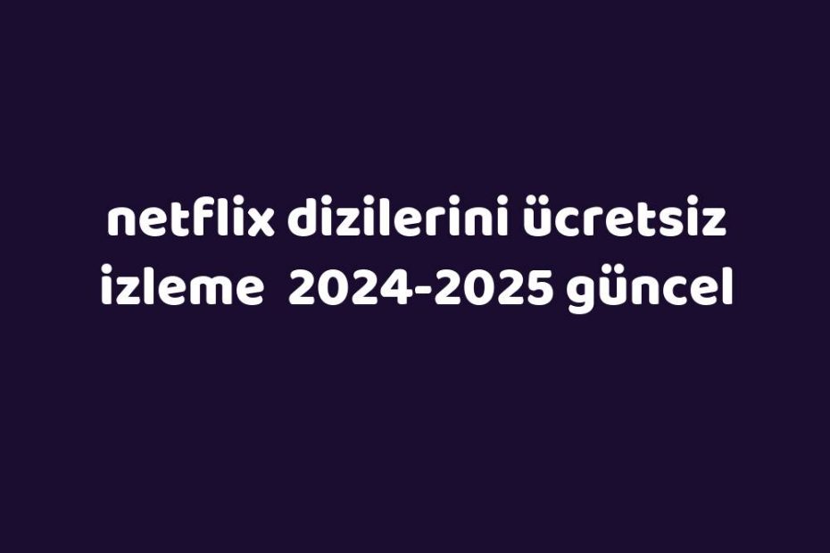 Netflix Dizilerini Ücretsiz Izleme 20242025 Güncel Gezginler